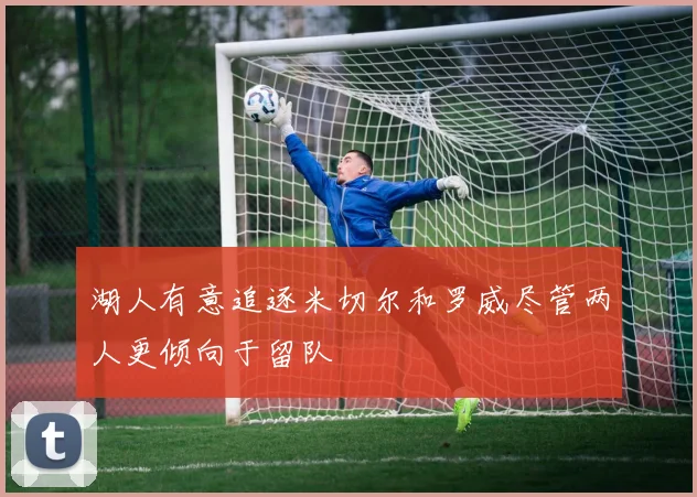 湖人有意追逐米切尔和罗威尽管两人更倾向于留队