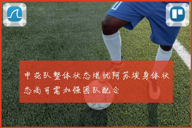 申花队整体状态堪忧阿苏埃身体状态尚可需加强团队配合