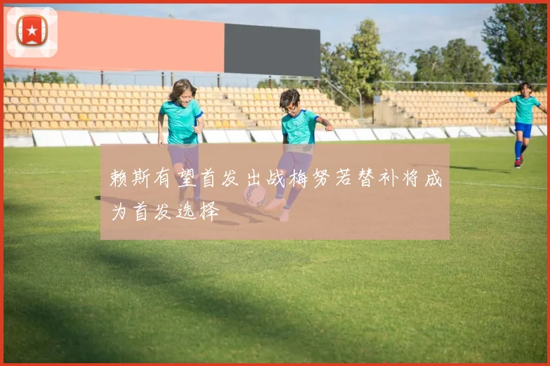 赖斯有望首发出战梅努若替补将成为首发选择