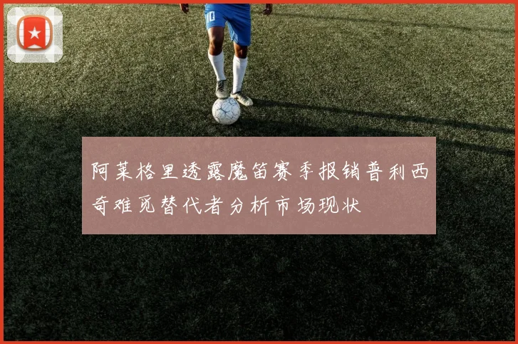 阿莱格里透露魔笛赛季报销普利西奇难觅替代者分析市场现状