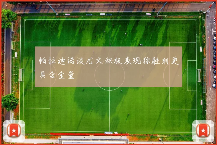 帕拉迪诺谈尤文积极表现称胜利更具含金量