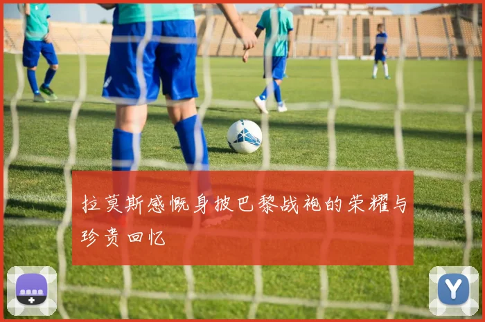 拉莫斯感慨身披巴黎战袍的荣耀与珍贵回忆