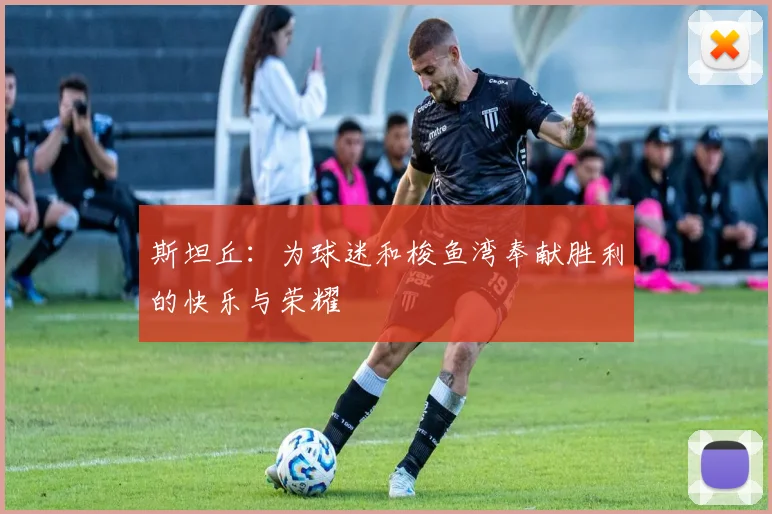 斯坦丘：为球迷和梭鱼湾奉献胜利的快乐与荣耀