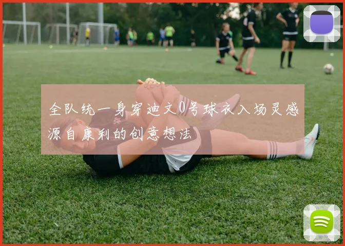 全队统一身穿迪文0号球衣入场灵感源自康利的创意想法