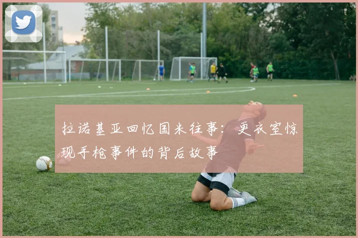 拉诺基亚回忆国米往事：更衣室惊现手枪事件的背后故事