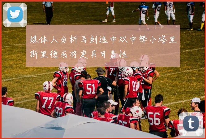 媒体人分析马刺选中双中锋小塔里斯里德或将更具可靠性