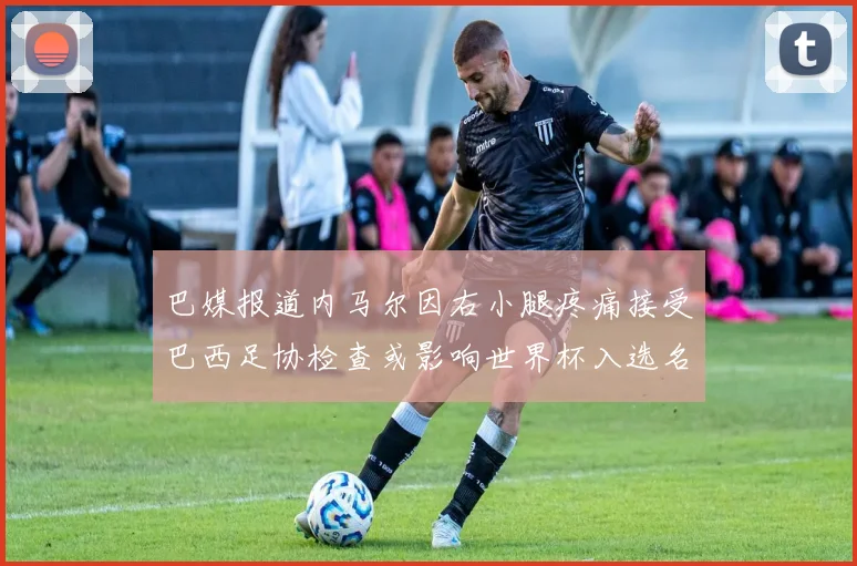 巴媒报道内马尔因右小腿疼痛接受巴西足协检查或影响世界杯入选名单