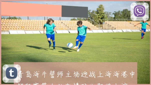 青岛海牛誓师主场迎战上海海港中超联赛第九轮激情对决即将上演
