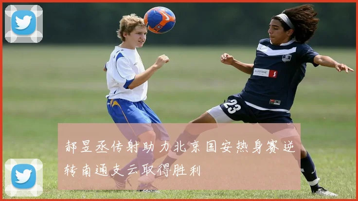 郝昱丞传射助力北京国安热身赛逆转南通支云取得胜利