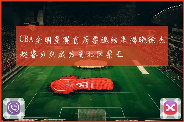 CBA全明星赛首周票选结果揭晓徐杰赵睿分别成为南北区票王