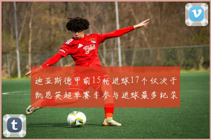 迪亚斯德甲前15轮进球17个仅次于凯恩英超单赛季参与进球最多纪录为18个