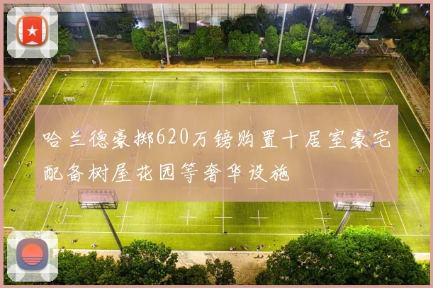 哈兰德豪掷620万镑购置十居室豪宅配备树屋花园等奢华设施