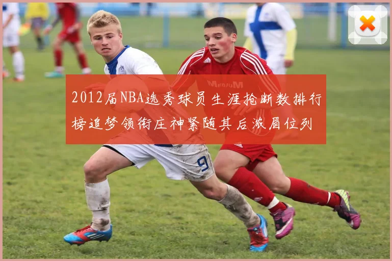 2012届NBA选秀球员生涯抢断数排行榜追梦领衔庄神紧随其后浓眉位列第三