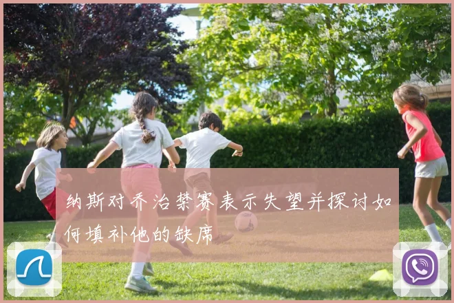 纳斯对乔治禁赛表示失望并探讨如何填补他的缺席