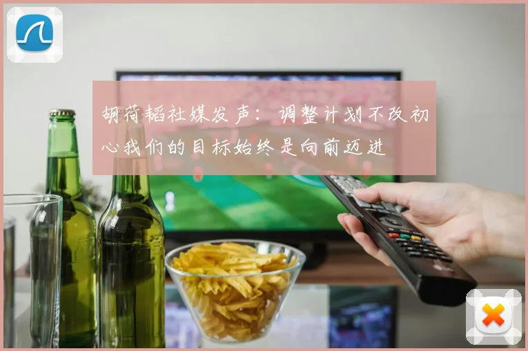 胡荷韬社媒发声：调整计划不改初心我们的目标始终是向前迈进