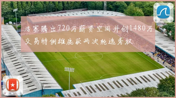 活塞腾出720万薪资空间并创1480万交易特例雄鹿获两次轮选秀权