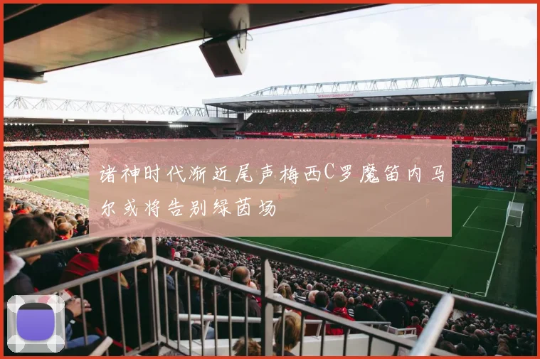 诸神时代渐近尾声梅西C罗魔笛内马尔或将告别绿茵场